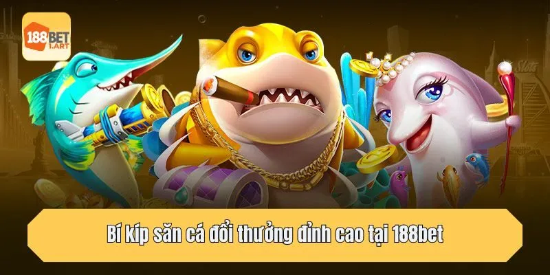 Bí kíp săn cá đổi thưởng đỉnh cao tại 188bet