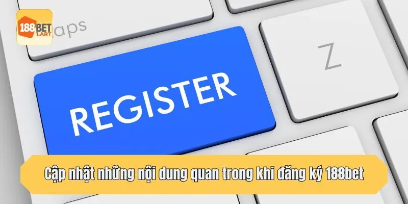 Cập nhật những nội dung quan trong khi đăng ký 188bet