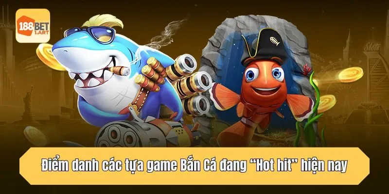 Điểm danh các tựa game Bắn Cá đang “Hot hit” hiện nay
