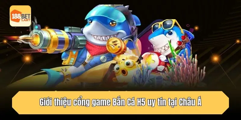 Giới thiệu cổng game Bắn Cá H5 uy tín tại Châu Á